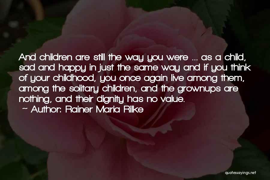 Rainer Maria Rilke Quotes: And Children Are Still The Way You Were ... As A Child, Sad And Happy In Just The Same Way