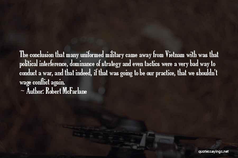 Robert McFarlane Quotes: The Conclusion That Many Uniformed Military Came Away From Vietnam With Was That Political Interference, Dominance Of Strategy And Even