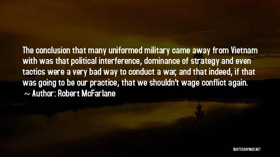 Robert McFarlane Quotes: The Conclusion That Many Uniformed Military Came Away From Vietnam With Was That Political Interference, Dominance Of Strategy And Even