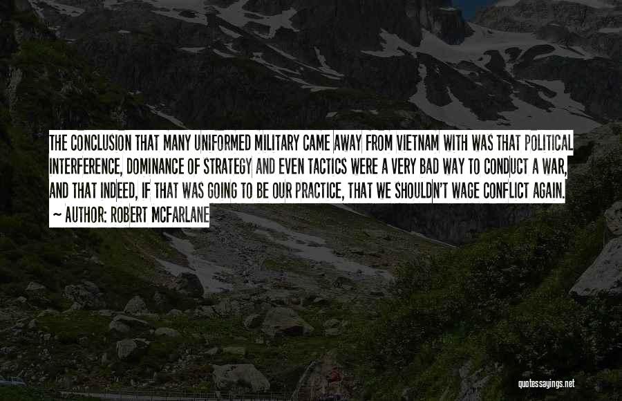 Robert McFarlane Quotes: The Conclusion That Many Uniformed Military Came Away From Vietnam With Was That Political Interference, Dominance Of Strategy And Even