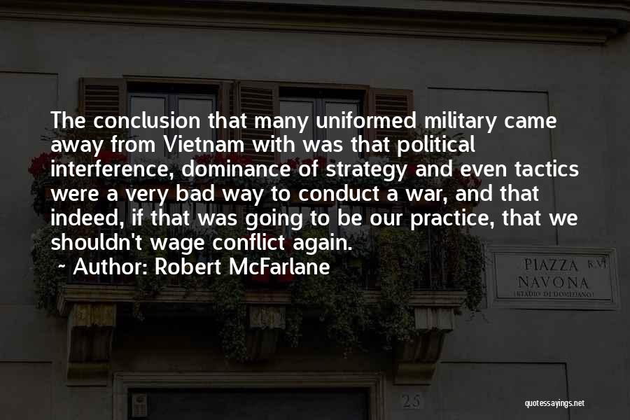 Robert McFarlane Quotes: The Conclusion That Many Uniformed Military Came Away From Vietnam With Was That Political Interference, Dominance Of Strategy And Even