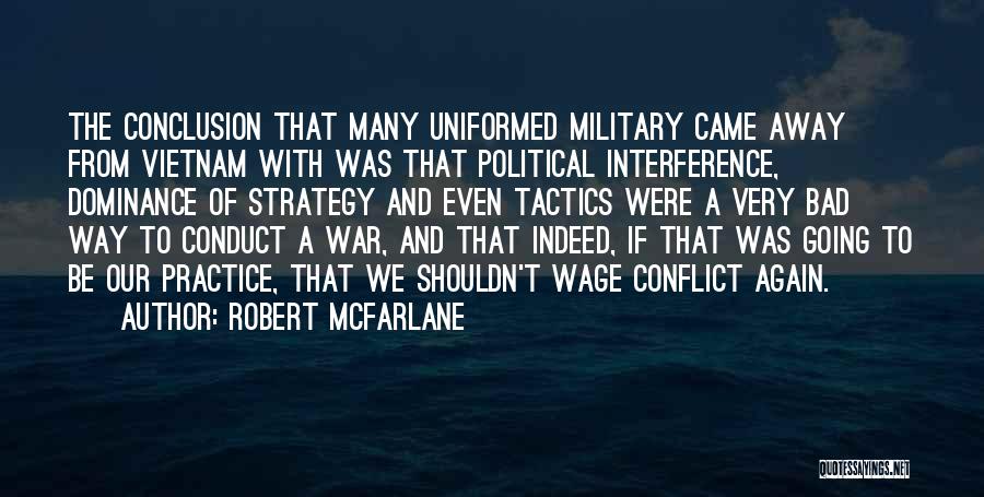 Robert McFarlane Quotes: The Conclusion That Many Uniformed Military Came Away From Vietnam With Was That Political Interference, Dominance Of Strategy And Even