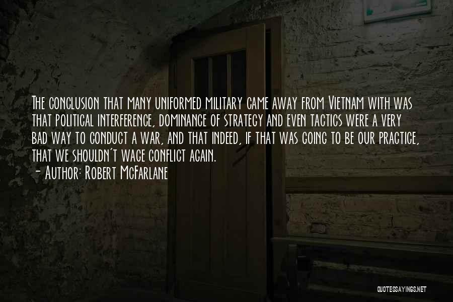 Robert McFarlane Quotes: The Conclusion That Many Uniformed Military Came Away From Vietnam With Was That Political Interference, Dominance Of Strategy And Even