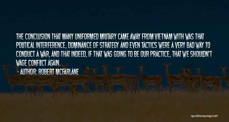 Robert McFarlane Quotes: The Conclusion That Many Uniformed Military Came Away From Vietnam With Was That Political Interference, Dominance Of Strategy And Even