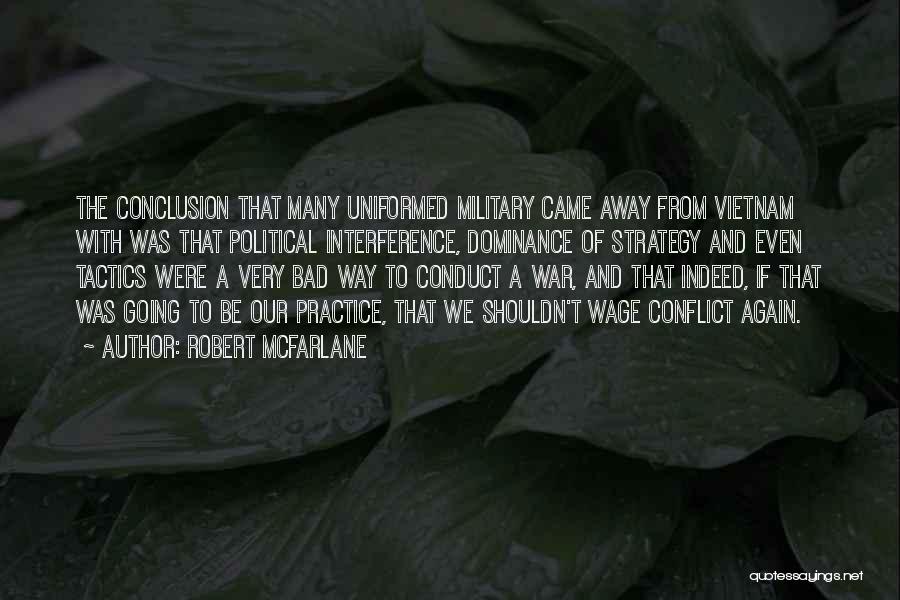 Robert McFarlane Quotes: The Conclusion That Many Uniformed Military Came Away From Vietnam With Was That Political Interference, Dominance Of Strategy And Even