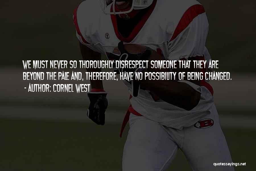 Cornel West Quotes: We Must Never So Thoroughly Disrespect Someone That They Are Beyond The Pale And, Therefore, Have No Possibility Of Being
