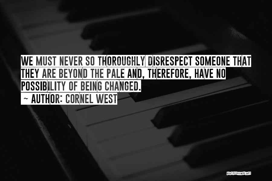 Cornel West Quotes: We Must Never So Thoroughly Disrespect Someone That They Are Beyond The Pale And, Therefore, Have No Possibility Of Being