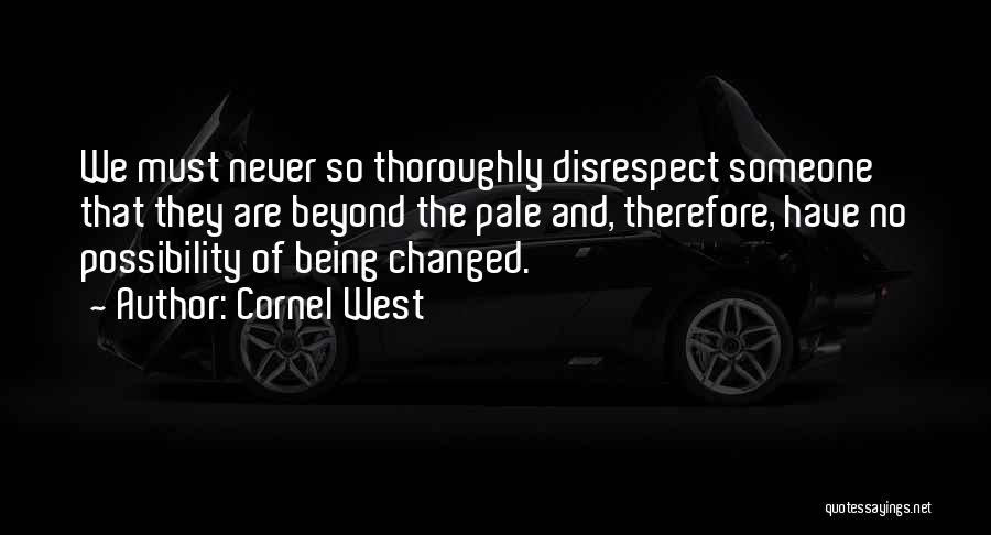 Cornel West Quotes: We Must Never So Thoroughly Disrespect Someone That They Are Beyond The Pale And, Therefore, Have No Possibility Of Being