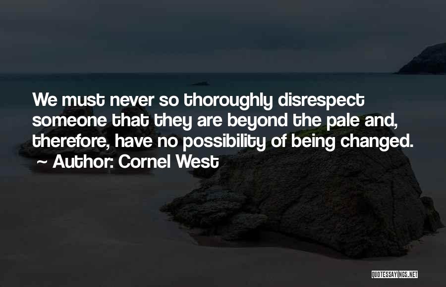 Cornel West Quotes: We Must Never So Thoroughly Disrespect Someone That They Are Beyond The Pale And, Therefore, Have No Possibility Of Being