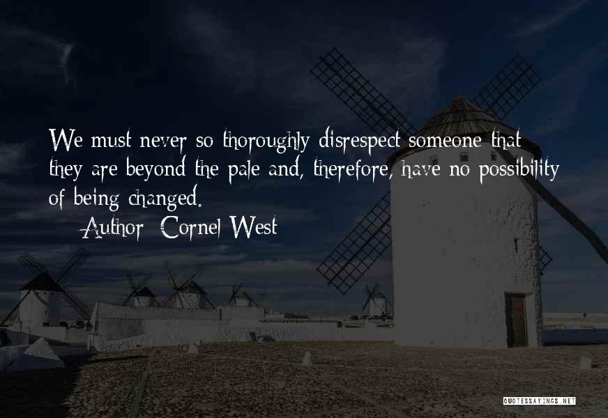 Cornel West Quotes: We Must Never So Thoroughly Disrespect Someone That They Are Beyond The Pale And, Therefore, Have No Possibility Of Being