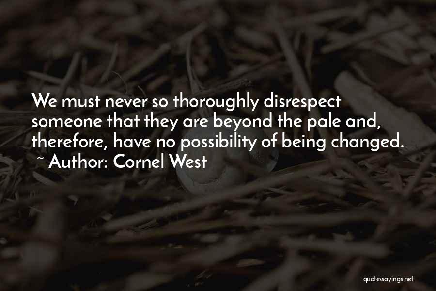 Cornel West Quotes: We Must Never So Thoroughly Disrespect Someone That They Are Beyond The Pale And, Therefore, Have No Possibility Of Being