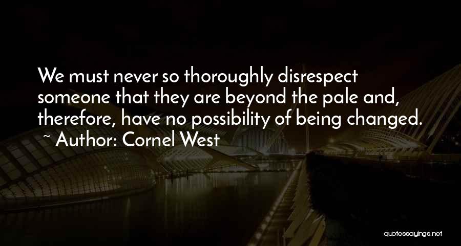 Cornel West Quotes: We Must Never So Thoroughly Disrespect Someone That They Are Beyond The Pale And, Therefore, Have No Possibility Of Being