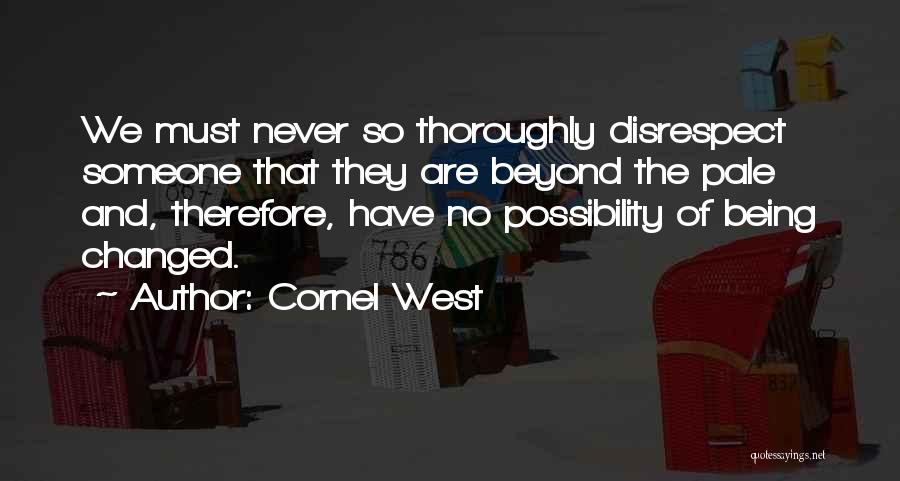 Cornel West Quotes: We Must Never So Thoroughly Disrespect Someone That They Are Beyond The Pale And, Therefore, Have No Possibility Of Being