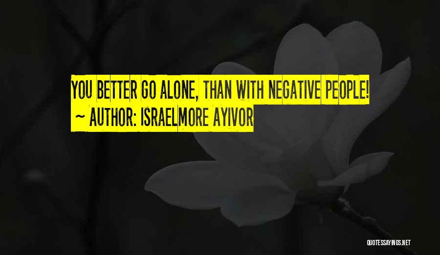 Israelmore Ayivor Quotes: You Better Go Alone, Than With Negative People!