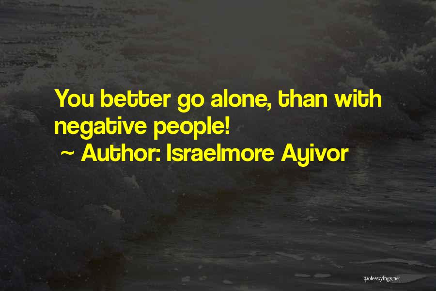 Israelmore Ayivor Quotes: You Better Go Alone, Than With Negative People!