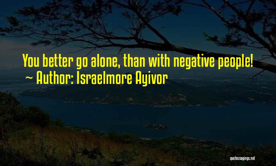 Israelmore Ayivor Quotes: You Better Go Alone, Than With Negative People!