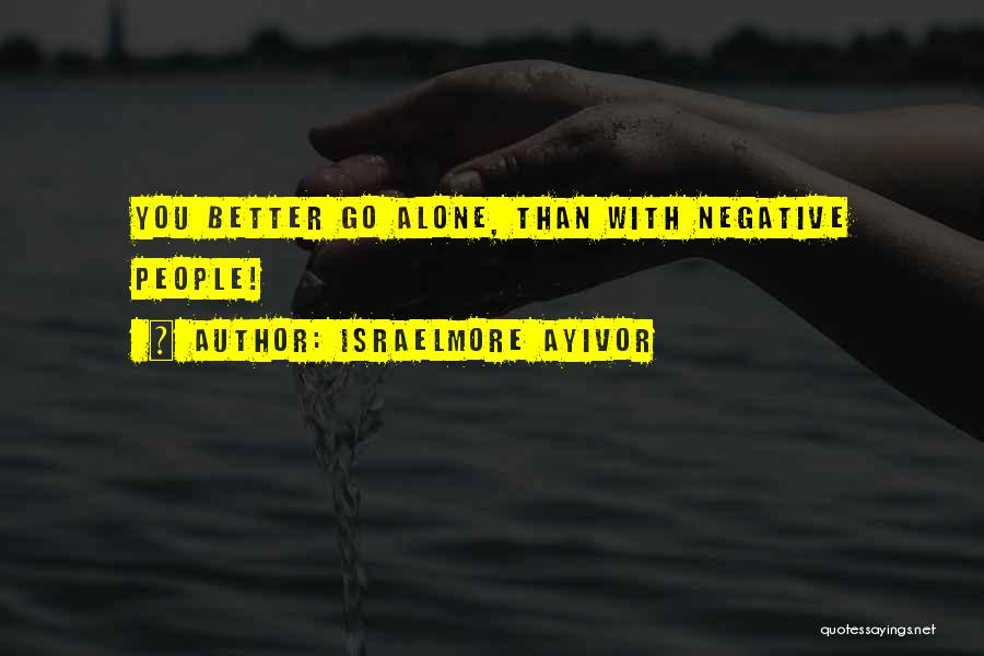 Israelmore Ayivor Quotes: You Better Go Alone, Than With Negative People!