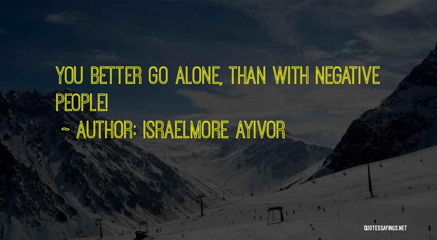 Israelmore Ayivor Quotes: You Better Go Alone, Than With Negative People!