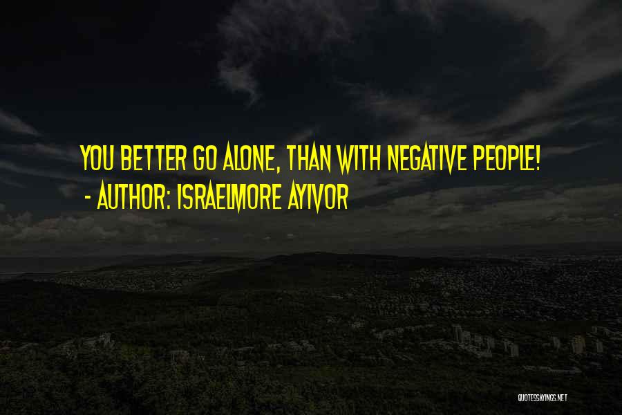 Israelmore Ayivor Quotes: You Better Go Alone, Than With Negative People!