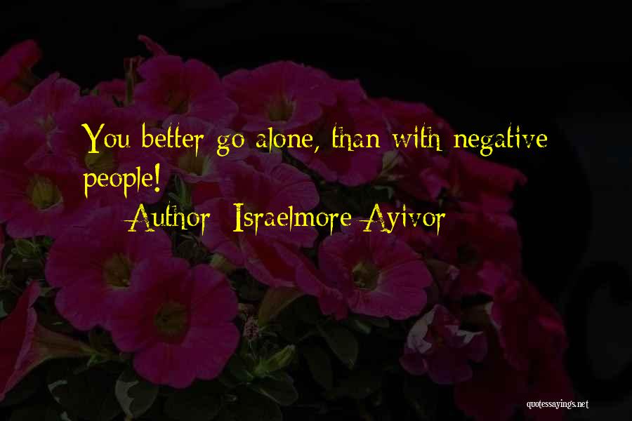 Israelmore Ayivor Quotes: You Better Go Alone, Than With Negative People!