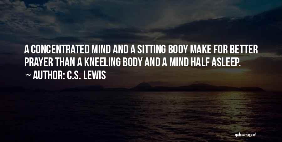 C.S. Lewis Quotes: A Concentrated Mind And A Sitting Body Make For Better Prayer Than A Kneeling Body And A Mind Half Asleep.