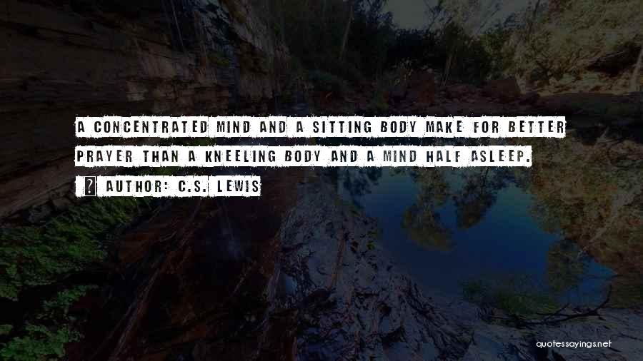 C.S. Lewis Quotes: A Concentrated Mind And A Sitting Body Make For Better Prayer Than A Kneeling Body And A Mind Half Asleep.