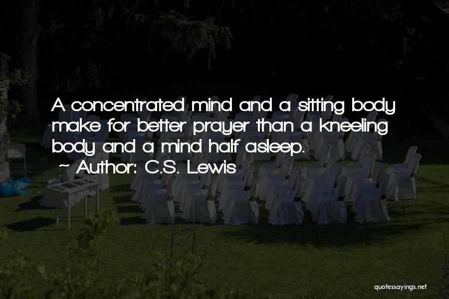 C.S. Lewis Quotes: A Concentrated Mind And A Sitting Body Make For Better Prayer Than A Kneeling Body And A Mind Half Asleep.