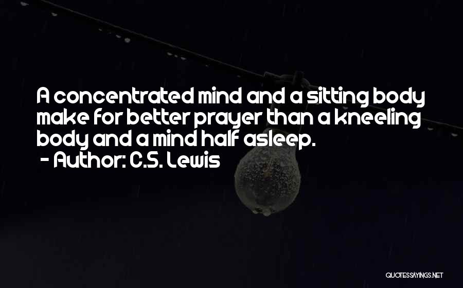 C.S. Lewis Quotes: A Concentrated Mind And A Sitting Body Make For Better Prayer Than A Kneeling Body And A Mind Half Asleep.