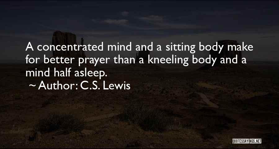 C.S. Lewis Quotes: A Concentrated Mind And A Sitting Body Make For Better Prayer Than A Kneeling Body And A Mind Half Asleep.