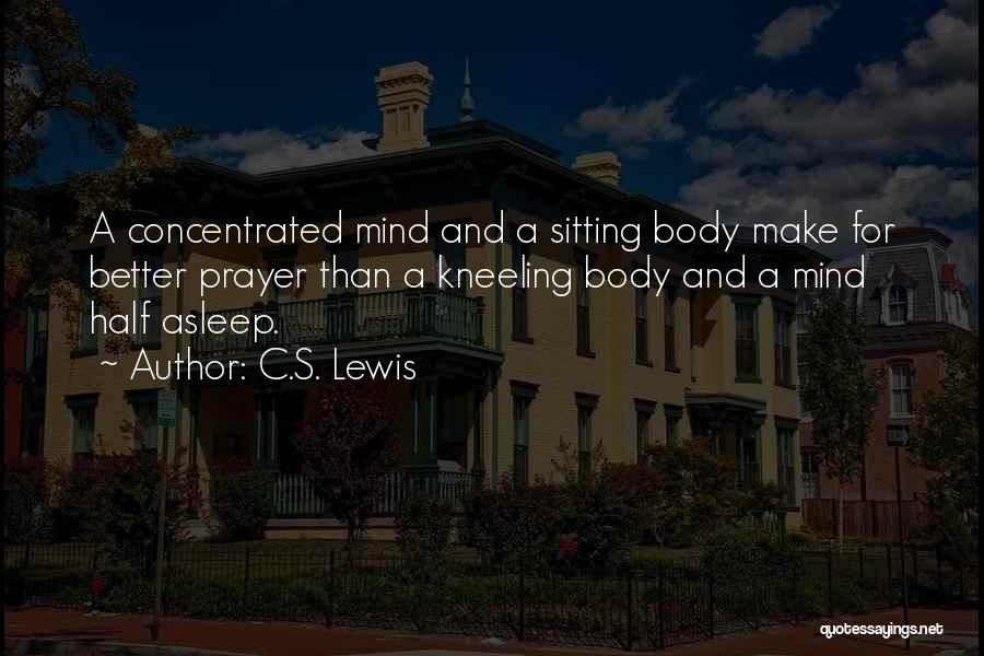 C.S. Lewis Quotes: A Concentrated Mind And A Sitting Body Make For Better Prayer Than A Kneeling Body And A Mind Half Asleep.