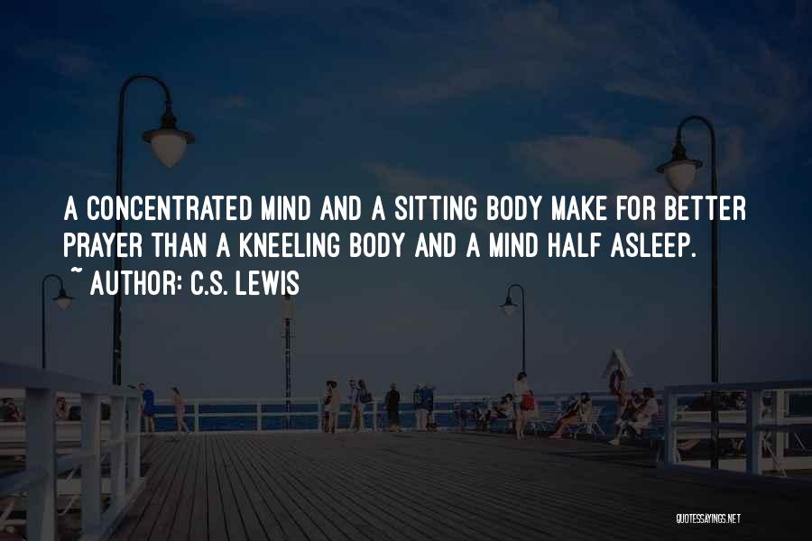 C.S. Lewis Quotes: A Concentrated Mind And A Sitting Body Make For Better Prayer Than A Kneeling Body And A Mind Half Asleep.