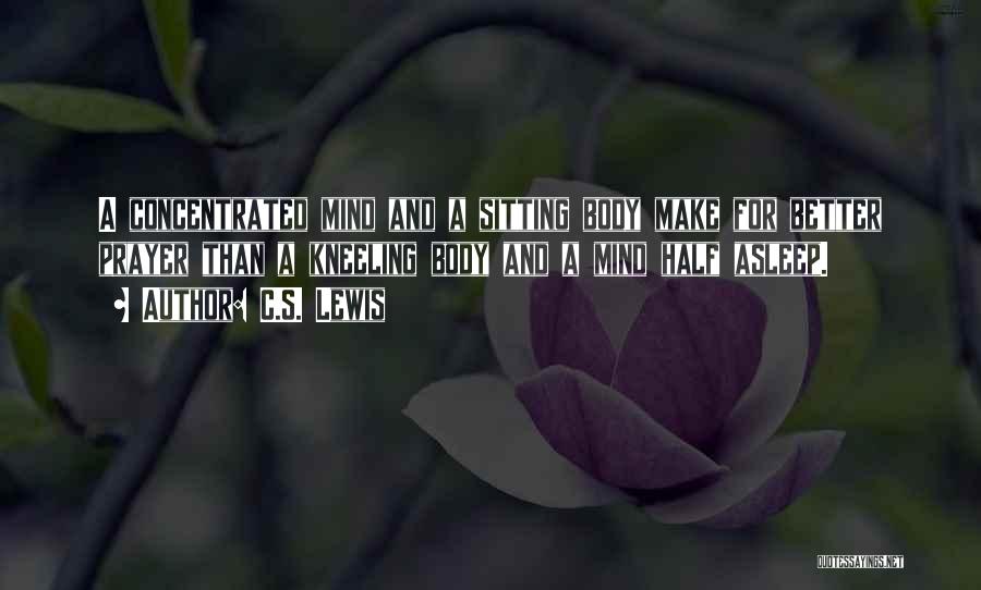 C.S. Lewis Quotes: A Concentrated Mind And A Sitting Body Make For Better Prayer Than A Kneeling Body And A Mind Half Asleep.