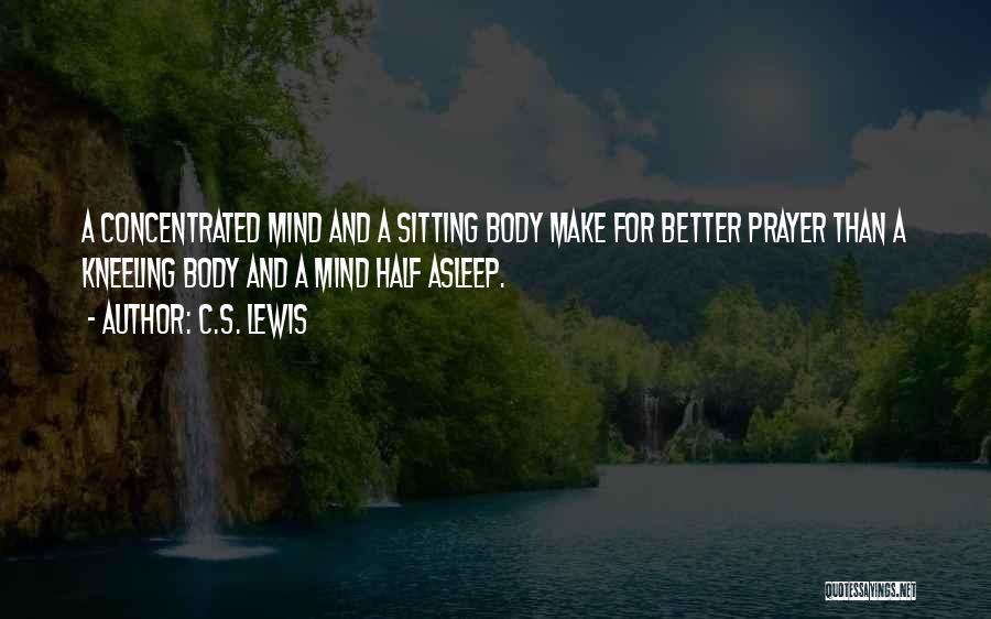 C.S. Lewis Quotes: A Concentrated Mind And A Sitting Body Make For Better Prayer Than A Kneeling Body And A Mind Half Asleep.