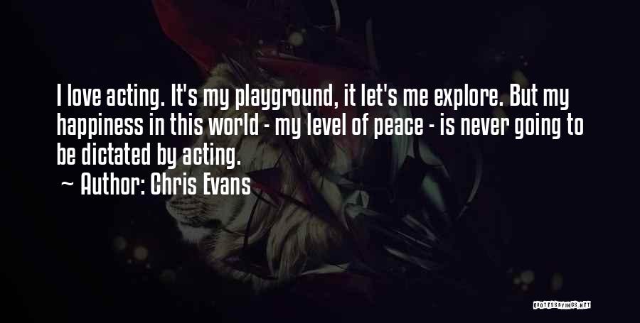 Chris Evans Quotes: I Love Acting. It's My Playground, It Let's Me Explore. But My Happiness In This World - My Level Of