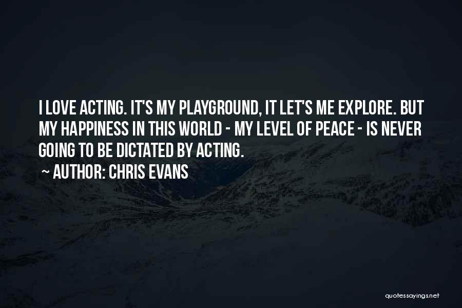 Chris Evans Quotes: I Love Acting. It's My Playground, It Let's Me Explore. But My Happiness In This World - My Level Of