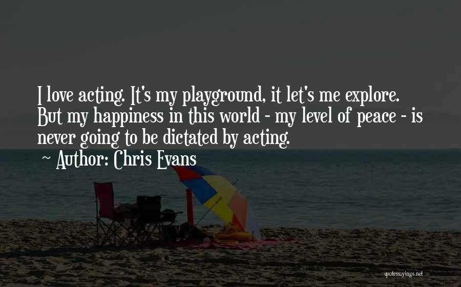 Chris Evans Quotes: I Love Acting. It's My Playground, It Let's Me Explore. But My Happiness In This World - My Level Of