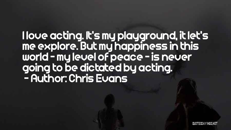 Chris Evans Quotes: I Love Acting. It's My Playground, It Let's Me Explore. But My Happiness In This World - My Level Of