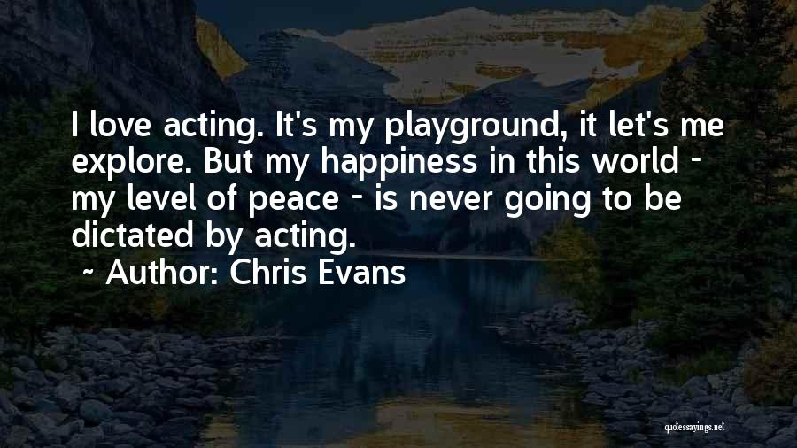 Chris Evans Quotes: I Love Acting. It's My Playground, It Let's Me Explore. But My Happiness In This World - My Level Of