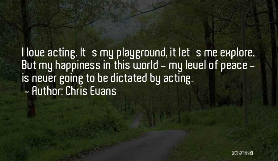 Chris Evans Quotes: I Love Acting. It's My Playground, It Let's Me Explore. But My Happiness In This World - My Level Of