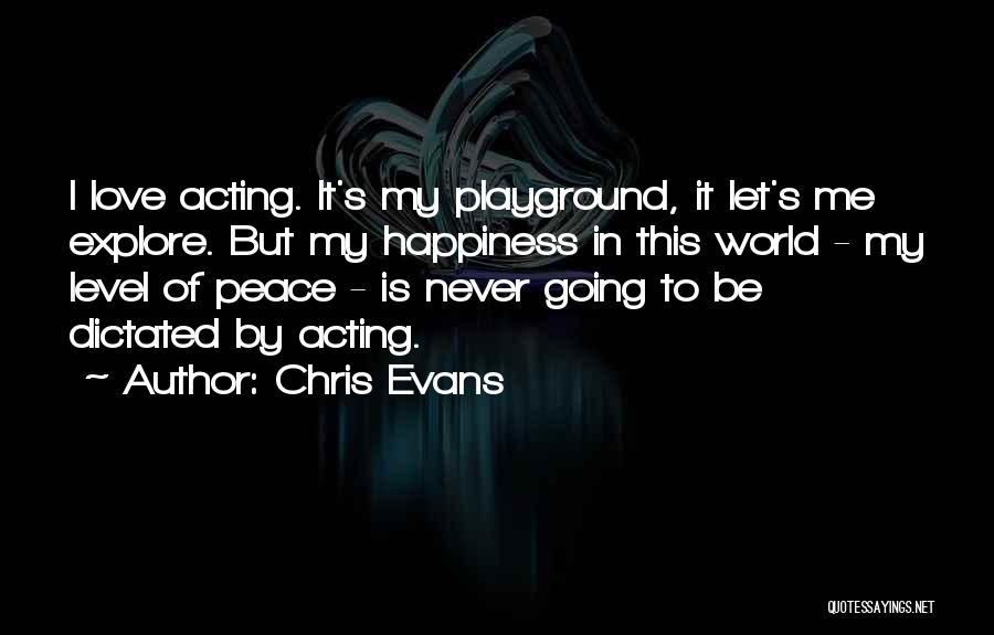 Chris Evans Quotes: I Love Acting. It's My Playground, It Let's Me Explore. But My Happiness In This World - My Level Of