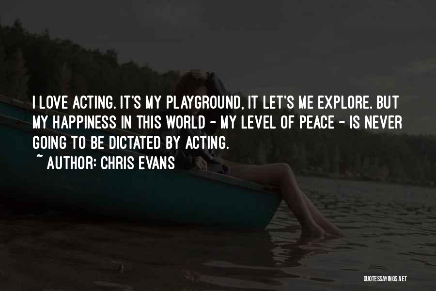 Chris Evans Quotes: I Love Acting. It's My Playground, It Let's Me Explore. But My Happiness In This World - My Level Of