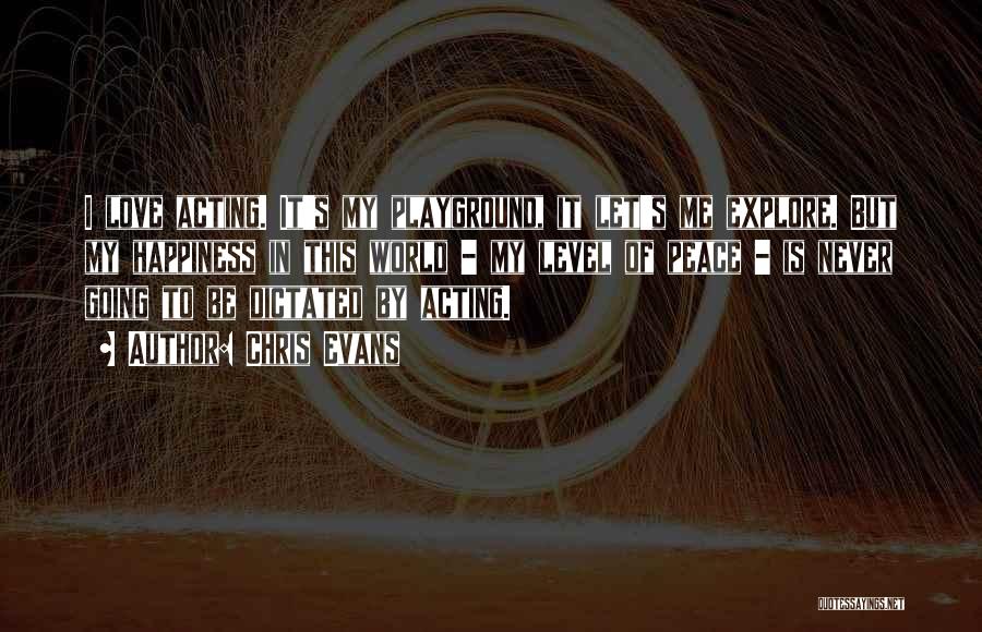 Chris Evans Quotes: I Love Acting. It's My Playground, It Let's Me Explore. But My Happiness In This World - My Level Of