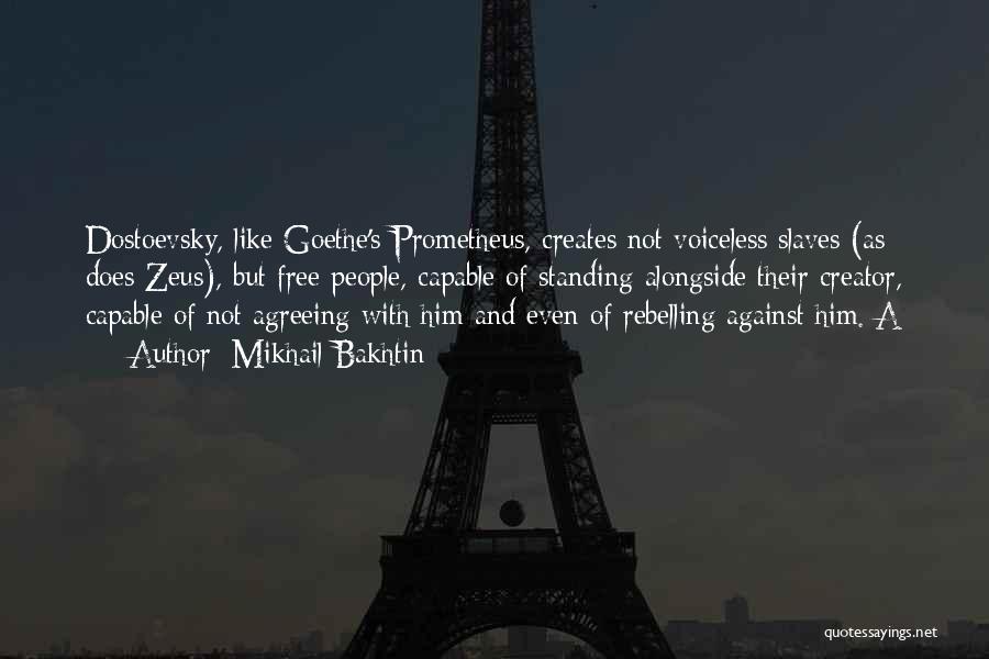 Mikhail Bakhtin Quotes: Dostoevsky, Like Goethe's Prometheus, Creates Not Voiceless Slaves (as Does Zeus), But Free People, Capable Of Standing Alongside Their Creator,