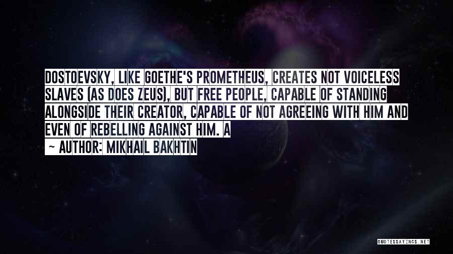 Mikhail Bakhtin Quotes: Dostoevsky, Like Goethe's Prometheus, Creates Not Voiceless Slaves (as Does Zeus), But Free People, Capable Of Standing Alongside Their Creator,