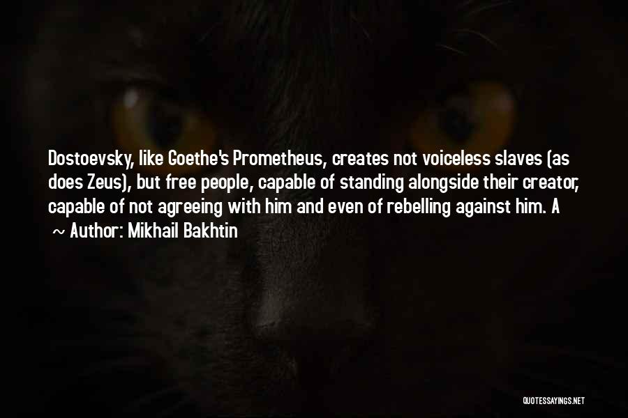 Mikhail Bakhtin Quotes: Dostoevsky, Like Goethe's Prometheus, Creates Not Voiceless Slaves (as Does Zeus), But Free People, Capable Of Standing Alongside Their Creator,