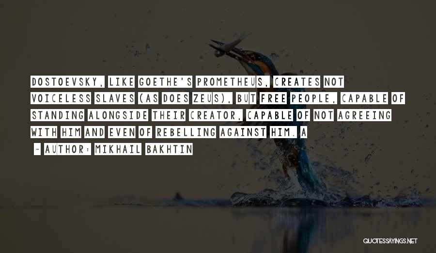 Mikhail Bakhtin Quotes: Dostoevsky, Like Goethe's Prometheus, Creates Not Voiceless Slaves (as Does Zeus), But Free People, Capable Of Standing Alongside Their Creator,