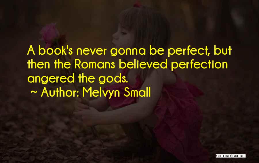 Melvyn Small Quotes: A Book's Never Gonna Be Perfect, But Then The Romans Believed Perfection Angered The Gods.