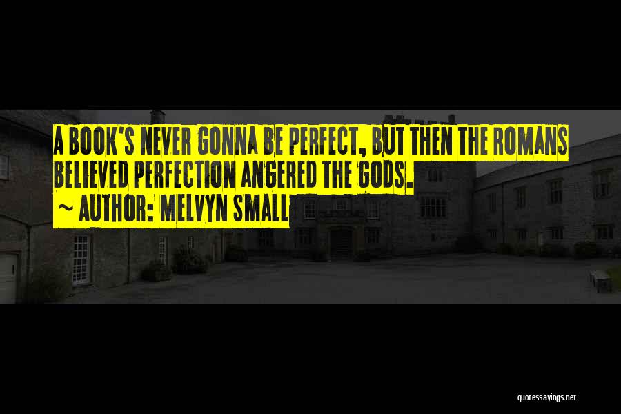 Melvyn Small Quotes: A Book's Never Gonna Be Perfect, But Then The Romans Believed Perfection Angered The Gods.