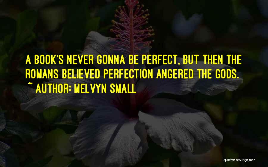 Melvyn Small Quotes: A Book's Never Gonna Be Perfect, But Then The Romans Believed Perfection Angered The Gods.