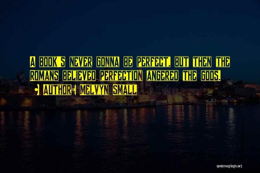 Melvyn Small Quotes: A Book's Never Gonna Be Perfect, But Then The Romans Believed Perfection Angered The Gods.
